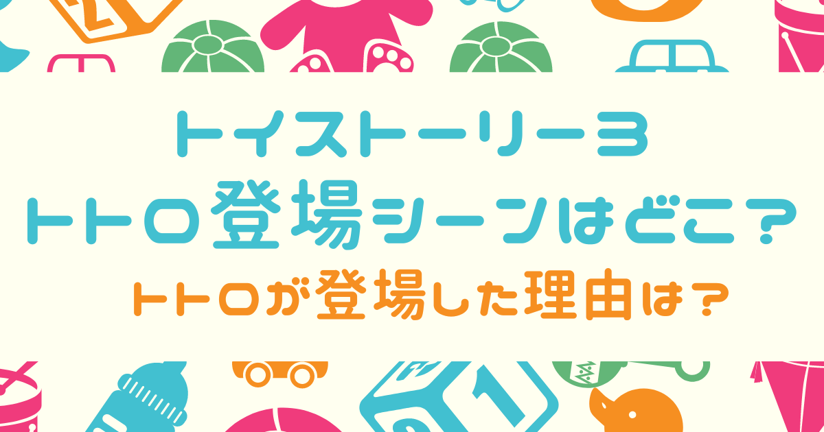 トイストーリー3 トトロ登場シーンはどこ？トトロが登場した理由もあわせて解説