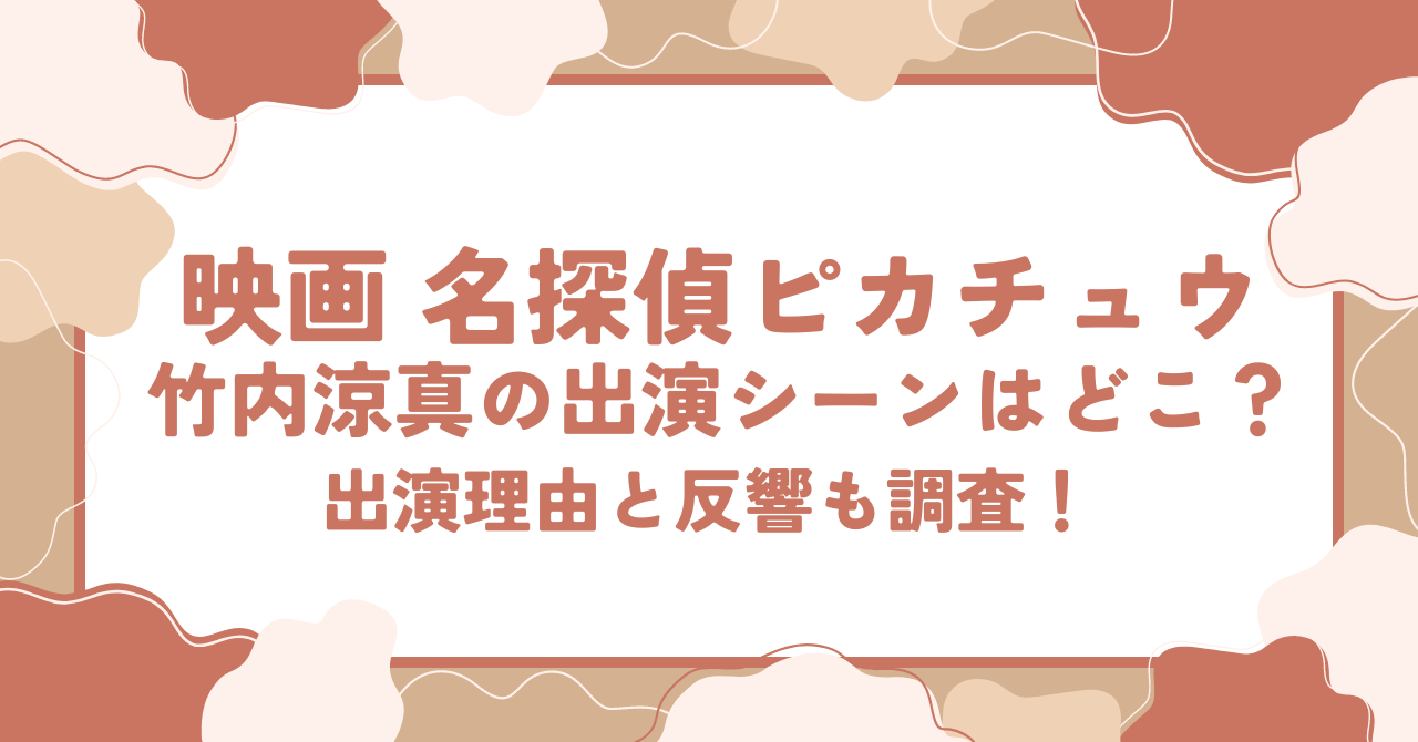 映画名探偵ピカチュウ 竹内涼真の出演シーンはどこ？出演理由と反響も調査！