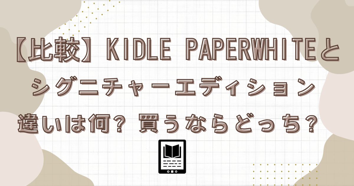 【比較】Kindle Paperwhiteとシグニチャーエディションの違いは何？買うならどっち？