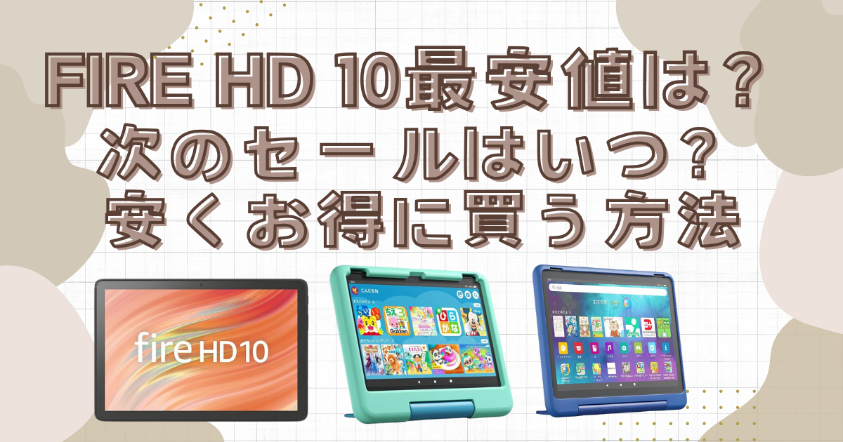 【2025年】Fire HD 10最安値は？次のセールはいつ？安くお得に買う方法